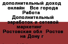 дополнительный доход  онлайн - Все города Работа » Дополнительный заработок и сетевой маркетинг   . Ростовская обл.,Ростов-на-Дону г.